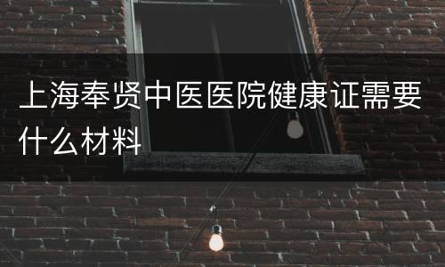 上海奉贤中医医院健康证需要什么材料