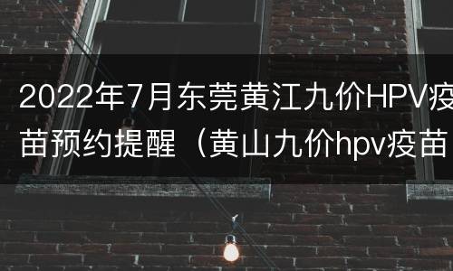 2022年7月东莞黄江九价HPV疫苗预约提醒（黄山九价hpv疫苗）