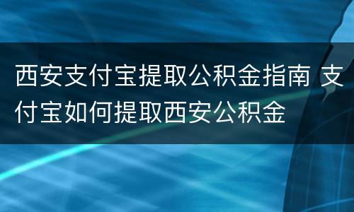 西安支付宝提取公积金指南 支付宝如何提取西安公积金