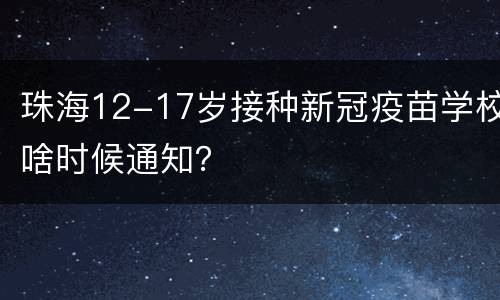 珠海12-17岁接种新冠疫苗学校啥时候通知？