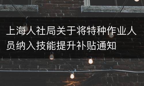 上海人社局关于将特种作业人员纳入技能提升补贴通知