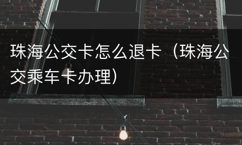 珠海公交卡怎么退卡（珠海公交乘车卡办理）