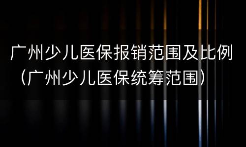 广州少儿医保报销范围及比例（广州少儿医保统筹范围）