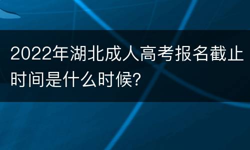 2022年湖北成人高考报名截止时间是什么时候？