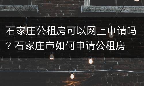 石家庄公租房可以网上申请吗? 石家庄市如何申请公租房