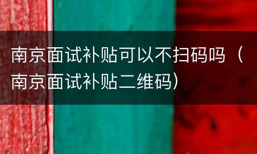 南京面试补贴可以不扫码吗（南京面试补贴二维码）
