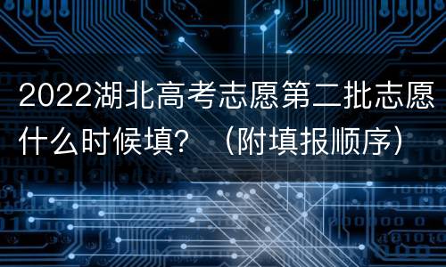 2022湖北高考志愿第二批志愿什么时候填？（附填报顺序）