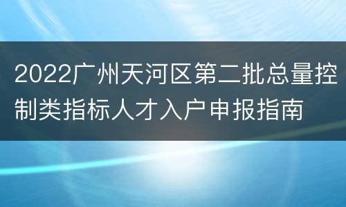 2022广州天河区第二批总量控制类指标人才入户申报指南