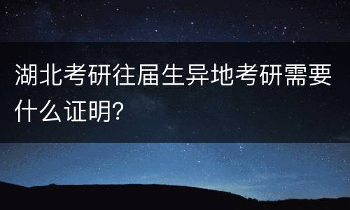 湖北考研往届生异地考研需要什么证明？