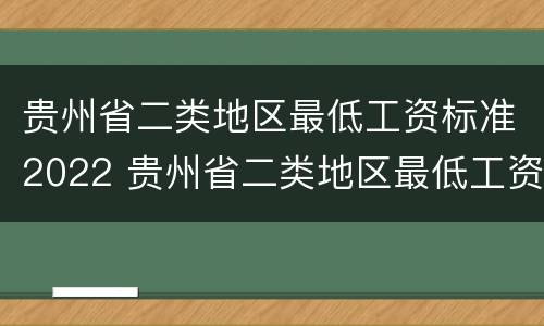 贵州省二类地区最低工资标准2022 贵州省二类地区最低工资标准2022最新