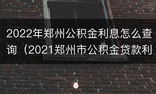 2022年郑州公积金利息怎么查询（2021郑州市公积金贷款利率）