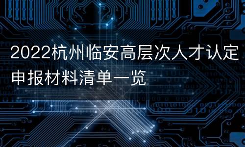2022杭州临安高层次人才认定申报材料清单一览