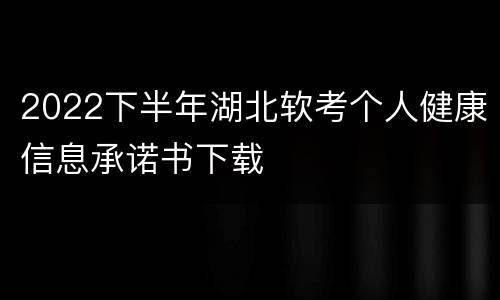 2022下半年湖北软考个人健康信息承诺书下载