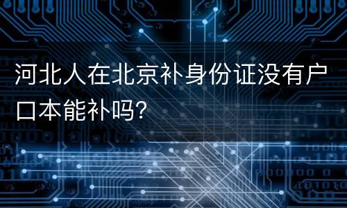 河北人在北京补身份证没有户口本能补吗？