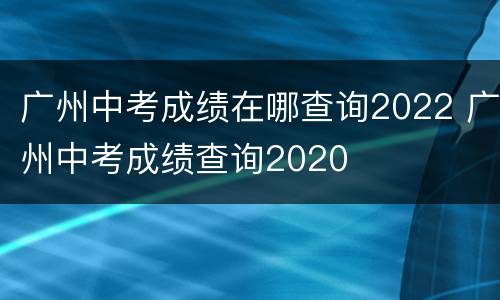 广州中考成绩在哪查询2022 广州中考成绩查询2020