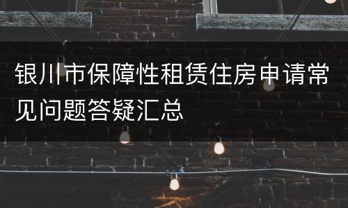 银川市保障性租赁住房申请常见问题答疑汇总