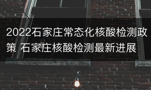 2022石家庄常态化核酸检测政策 石家庄核酸检测最新进展