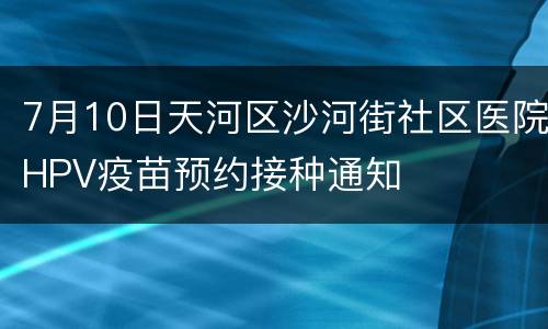 7月10日天河区沙河街社区医院HPV疫苗预约接种通知