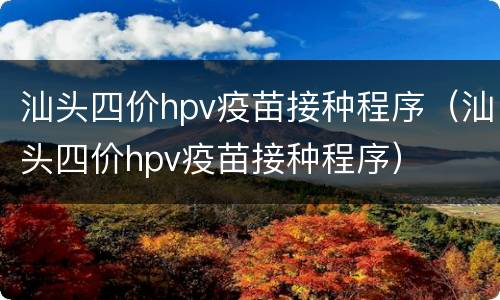 汕头四价hpv疫苗接种程序（汕头四价hpv疫苗接种程序）