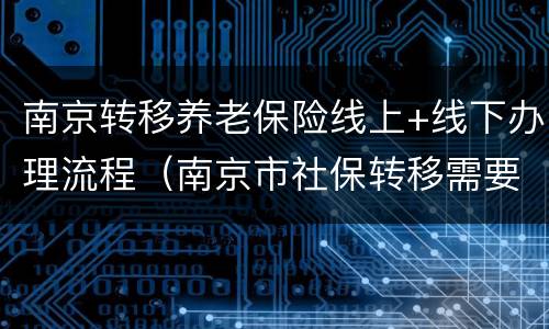 南京转移养老保险线上+线下办理流程（南京市社保转移需要什么手续?）