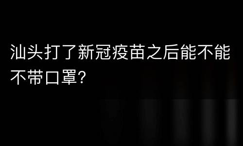 汕头打了新冠疫苗之后能不能不带口罩？