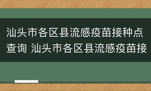 汕头市各区县流感疫苗接种点查询 汕头市各区县流感疫苗接种点查询表