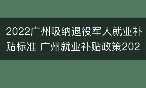 2022广州吸纳退役军人就业补贴标准 广州就业补贴政策2020标准