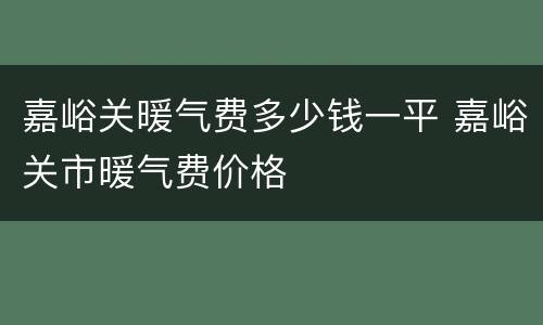 嘉峪关暖气费多少钱一平 嘉峪关市暖气费价格