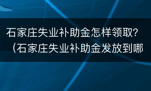 石家庄失业补助金怎样领取？（石家庄失业补助金发放到哪里）