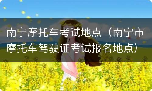 南宁摩托车考试地点（南宁市摩托车驾驶证考试报名地点）
