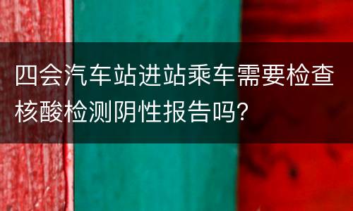 四会汽车站进站乘车需要检查核酸检测阴性报告吗？