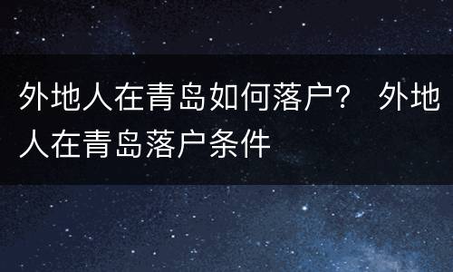 外地人在青岛如何落户？ 外地人在青岛落户条件