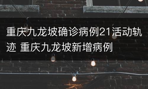 重庆九龙坡确诊病例21活动轨迹 重庆九龙坡新增病例