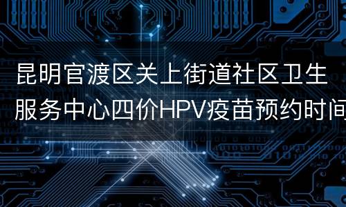 昆明官渡区关上街道社区卫生服务中心四价HPV疫苗预约时间+入口