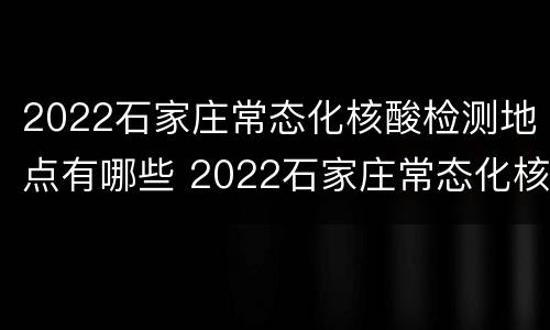 2022石家庄常态化核酸检测地点有哪些 2022石家庄常态化核酸检测地点有哪些呢