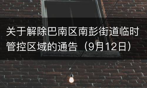 关于解除巴南区南彭街道临时管控区域的通告（9月12日）