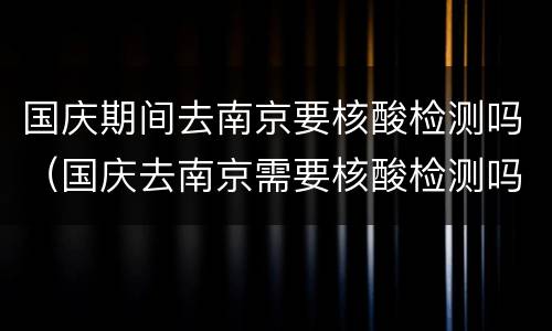国庆期间去南京要核酸检测吗（国庆去南京需要核酸检测吗）