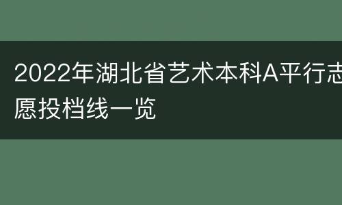 2022年湖北省艺术本科A平行志愿投档线一览