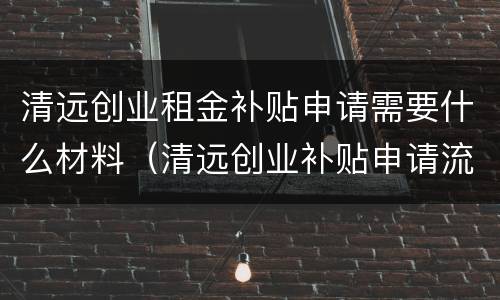 清远创业租金补贴申请需要什么材料（清远创业补贴申请流程）