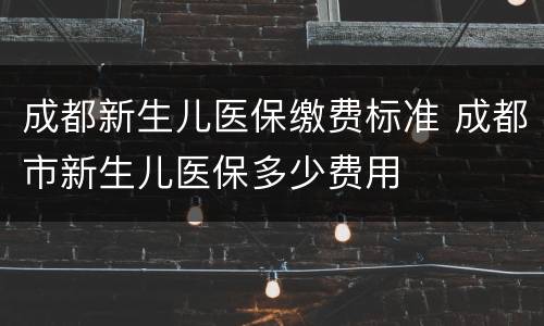 成都新生儿医保缴费标准 成都市新生儿医保多少费用