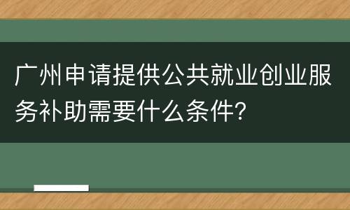 广州申请提供公共就业创业服务补助需要什么条件？