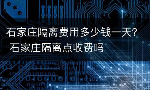石家庄隔离费用多少钱一天？ 石家庄隔离点收费吗