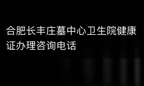 合肥长丰庄墓中心卫生院健康证办理咨询电话