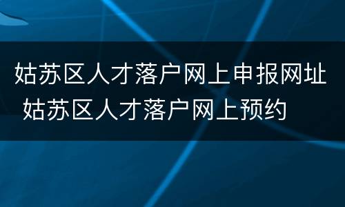 姑苏区人才落户网上申报网址 姑苏区人才落户网上预约