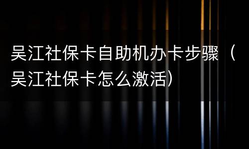 吴江社保卡自助机办卡步骤（吴江社保卡怎么激活）
