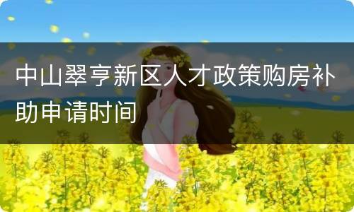中山翠亨新区人才政策购房补助申请时间