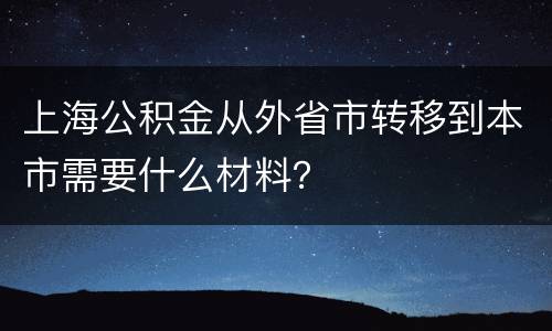 上海公积金从外省市转移到本市需要什么材料？