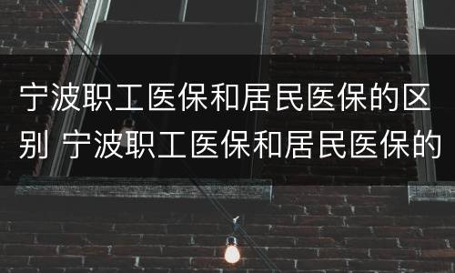 宁波职工医保和居民医保的区别 宁波职工医保和居民医保的区别是什么