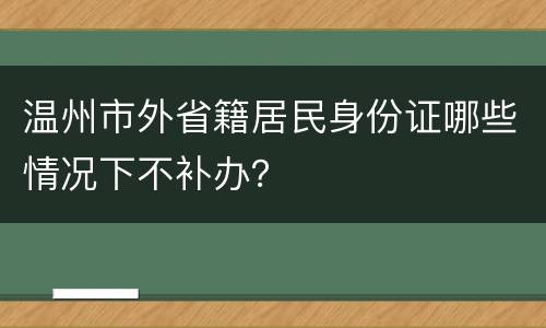 温州市外省籍居民身份证哪些情况下不补办？