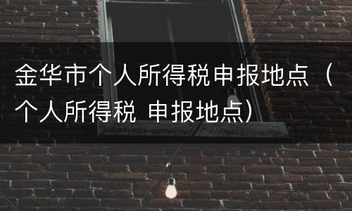 金华市个人所得税申报地点（个人所得税 申报地点）